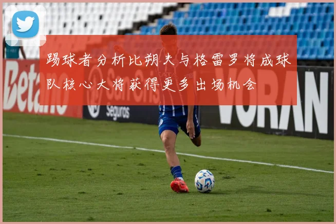 踢球者分析比朔夫与格雷罗将成球队核心大将获得更多出场机会