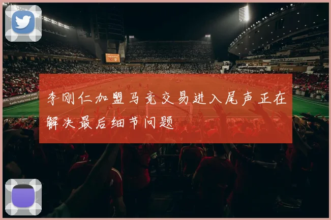 李刚仁加盟马竞交易进入尾声正在解决最后细节问题