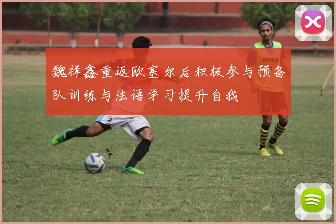 魏祥鑫重返欧塞尔后积极参与预备队训练与法语学习提升自我
