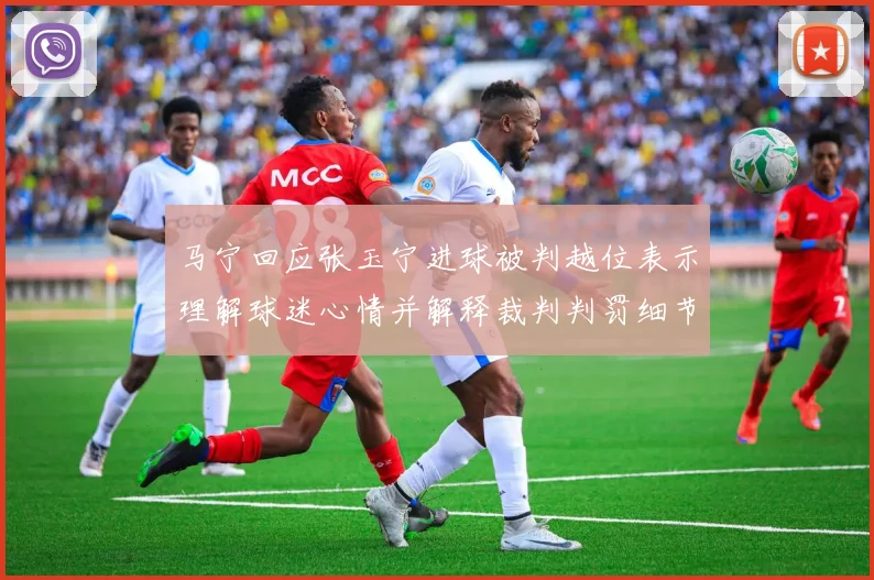 马宁回应张玉宁进球被判越位表示理解球迷心情并解释裁判判罚细节