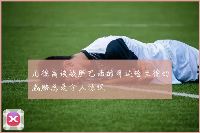 厄德高谈战胜巴西的奇迹哈兰德的威胁总是令人惊叹