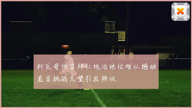 科瓦奇坦言拜仁统治地位难以撼动直言挑战无望引发热议