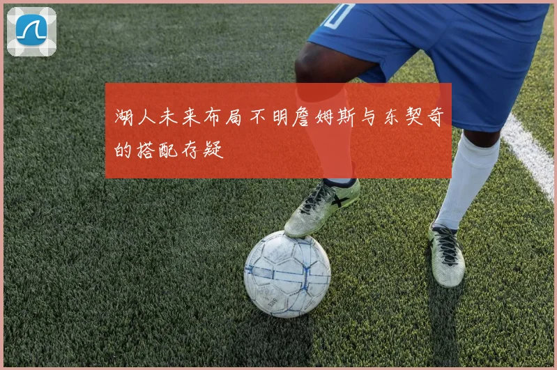 湖人未来布局不明詹姆斯与东契奇的搭配存疑