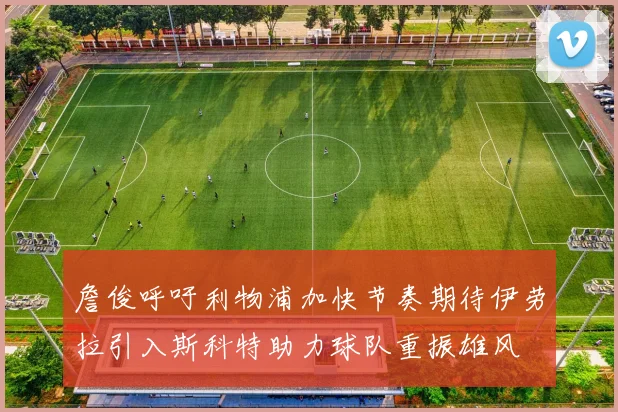 詹俊呼吁利物浦加快节奏期待伊劳拉引入斯科特助力球队重振雄风