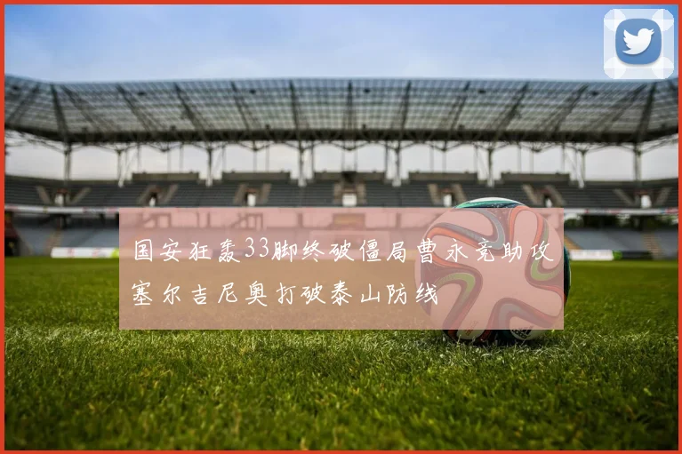 国安狂轰33脚终破僵局曹永竞助攻塞尔吉尼奥打破泰山防线