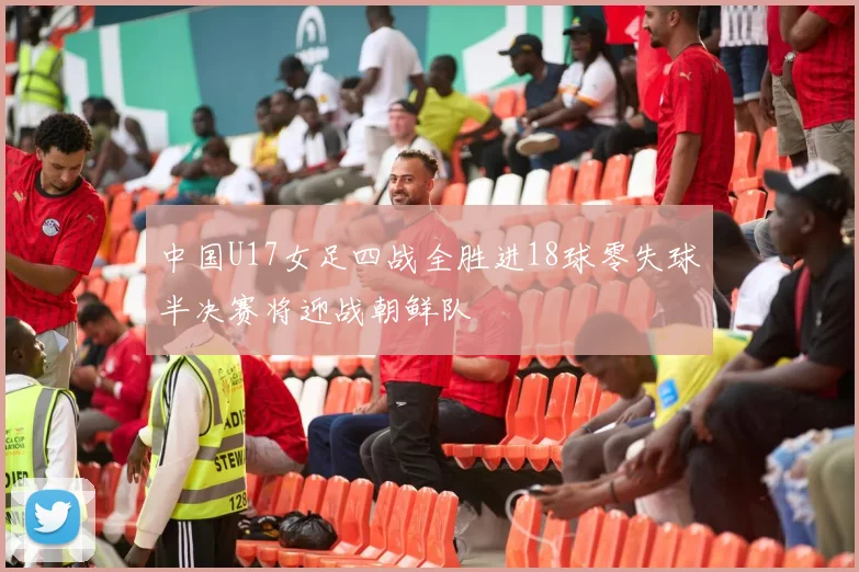 中国U17女足四战全胜进18球零失球半决赛将迎战朝鲜队